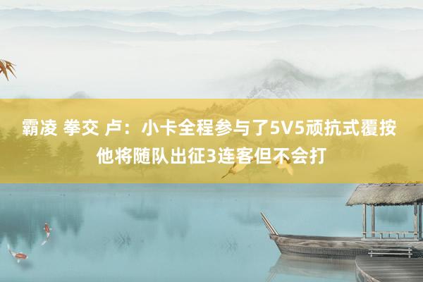 霸凌 拳交 卢：小卡全程参与了5V5顽抗式覆按 他将随队出征3连客但不会打