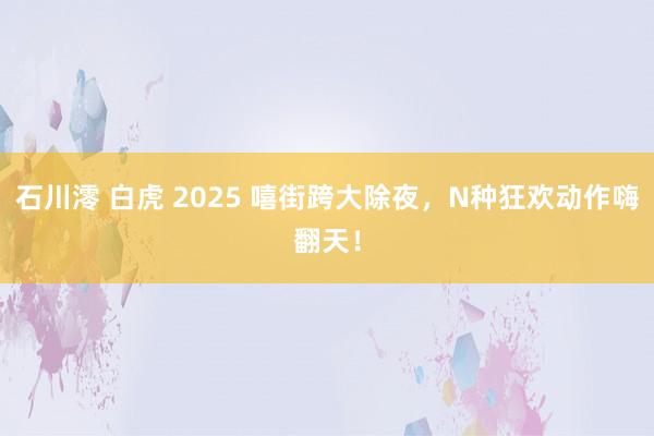 石川澪 白虎 2025 嘻街跨大除夜，N种狂欢动作嗨翻天！