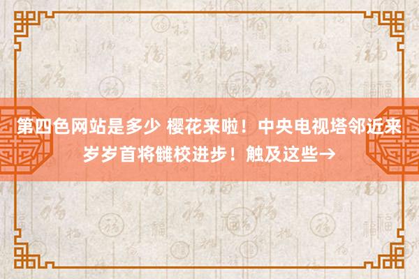 第四色网站是多少 樱花来啦！中央电视塔邻近来岁岁首将雠校进步！触及这些→