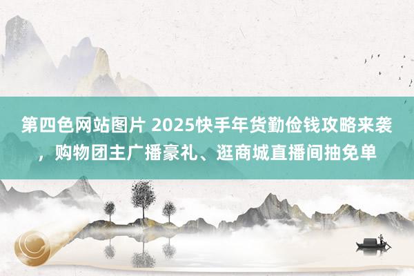 第四色网站图片 2025快手年货勤俭钱攻略来袭，购物团主广播豪礼、逛商城直播间抽免单