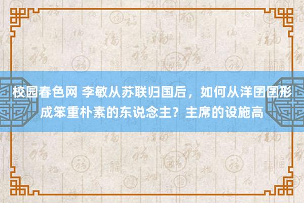 校园春色网 李敏从苏联归国后，如何从洋囝囝形成笨重朴素的东说念主？主席的设施高