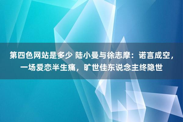 第四色网站是多少 陆小曼与徐志摩：诺言成空，一场爱恋半生痛，旷世佳东说念主终隐世