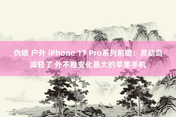 伪娘 户外 iPhone 17 Pro系列前瞻：灵动岛减轻了 外不雅变化最大的苹果手机