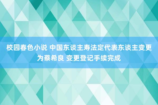 校园春色小说 中国东谈主寿法定代表东谈主变更为蔡希良 变更登记手续完成