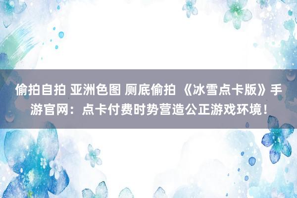 偷拍自拍 亚洲色图 厕底偷拍 《冰雪点卡版》手游官网：点卡付费时势营造公正游戏环境！