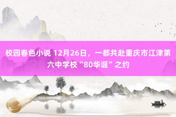 校园春色小说 12月26日，一都共赴重庆市江津第六中学校“80华诞”之约