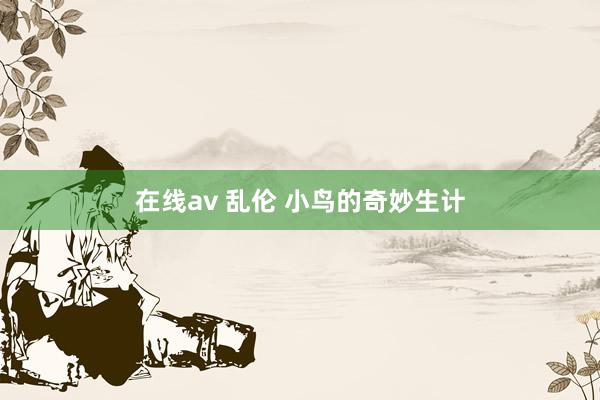 在线av 乱伦 小鸟的奇妙生计