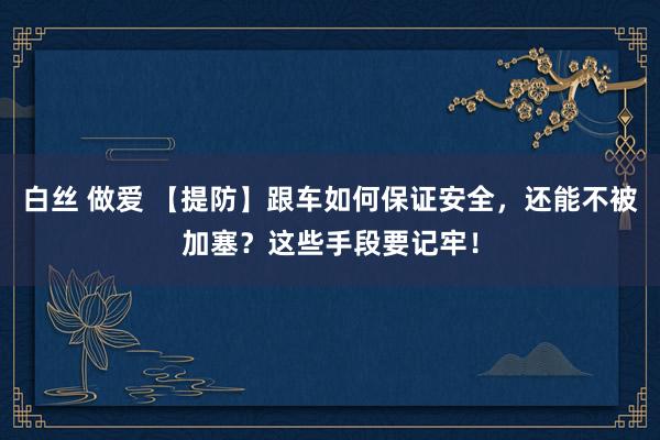 白丝 做爱 【提防】跟车如何保证安全，还能不被加塞？这些手段要记牢！