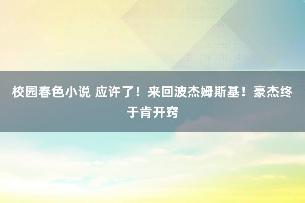 校园春色小说 应许了！来回波杰姆斯基！豪杰终于肯开窍