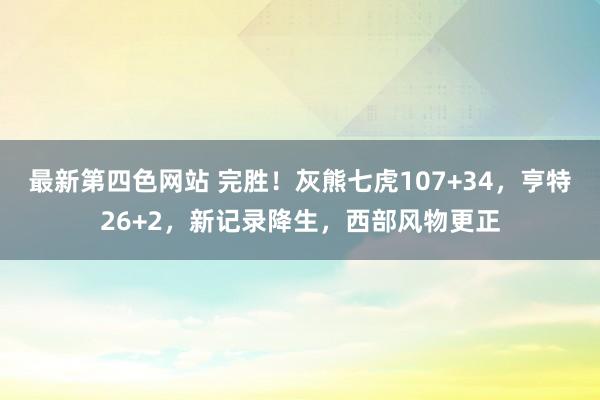 最新第四色网站 完胜！灰熊七虎107+34，亨特26+2，新记录降生，西部风物更正