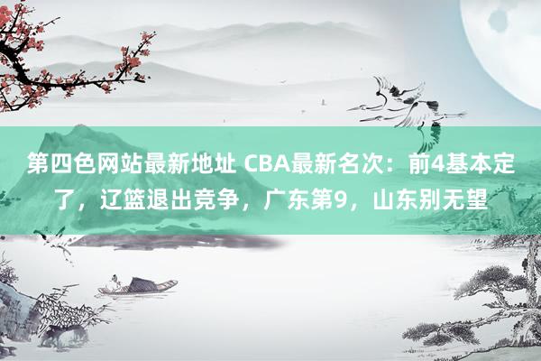 第四色网站最新地址 CBA最新名次：前4基本定了，辽篮退出竞争，广东第9，山东别无望