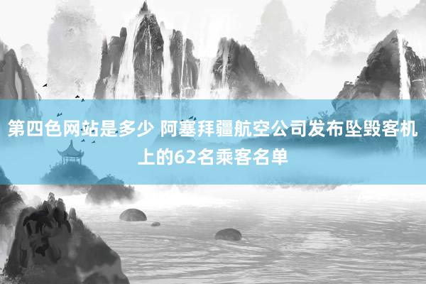 第四色网站是多少 阿塞拜疆航空公司发布坠毁客机上的62名乘客名单