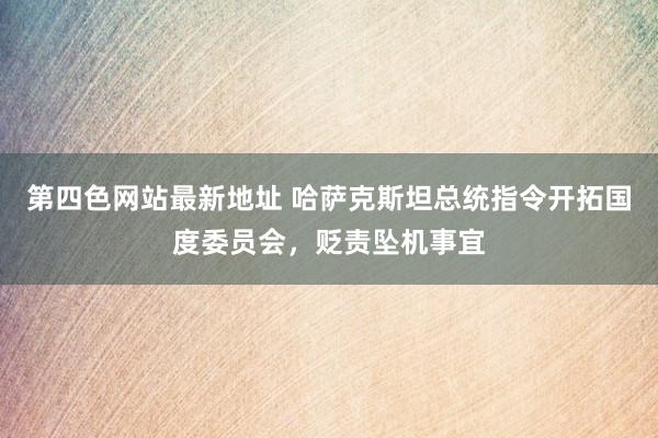 第四色网站最新地址 哈萨克斯坦总统指令开拓国度委员会，贬责坠机事宜