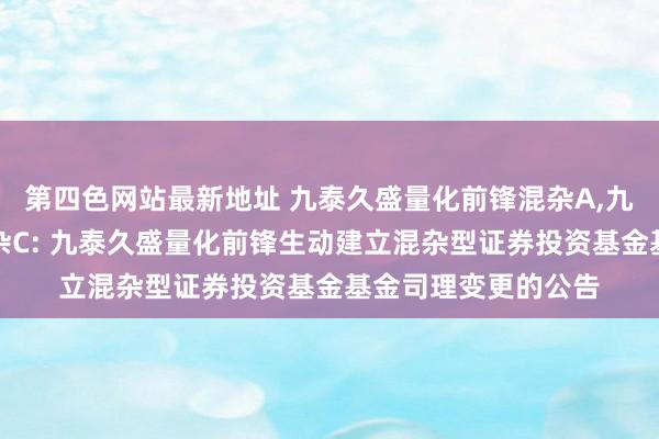 第四色网站最新地址 九泰久盛量化前锋混杂A，九泰久盛量化前锋混杂C: 九泰久盛量化前锋生动建立混杂型证券投资基金基金司理变更的公告