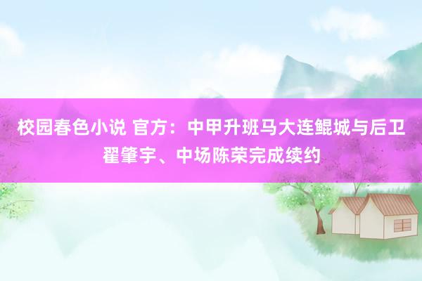 校园春色小说 官方：中甲升班马大连鲲城与后卫翟肇宇、中场陈荣完成续约