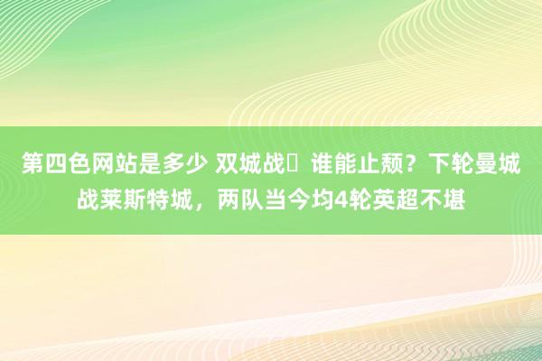 第四色网站是多少 双城战⚔谁能止颓？下轮曼城战莱斯特城，两队当今均4轮英超不堪