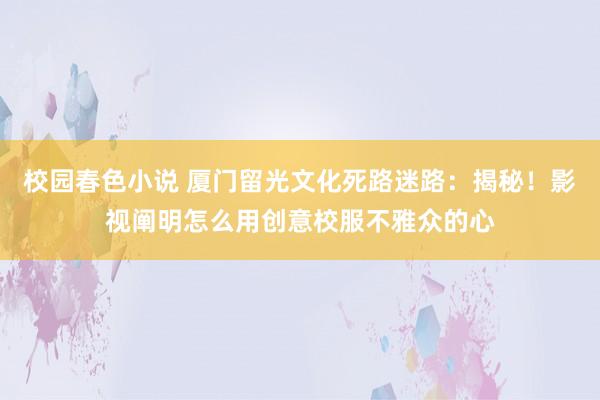 校园春色小说 厦门留光文化死路迷路：揭秘！影视阐明怎么用创意校服不雅众的心