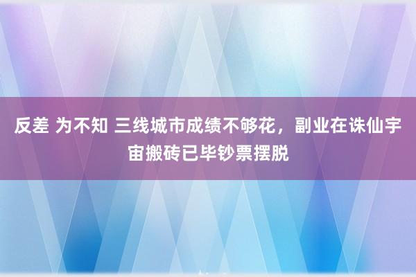 反差 为不知 三线城市成绩不够花，副业在诛仙宇宙搬砖已毕钞票摆脱