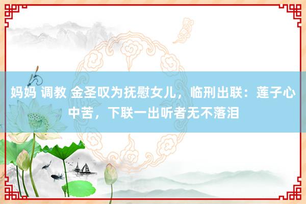 妈妈 调教 金圣叹为抚慰女儿，临刑出联：莲子心中苦，下联一出听者无不落泪