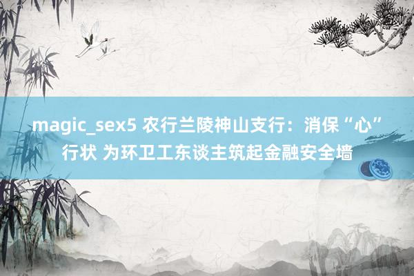 magic_sex5 农行兰陵神山支行：消保“心”行状 为环卫工东谈主筑起金融安全墙