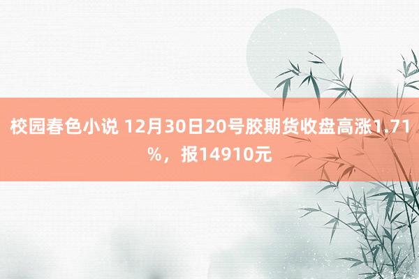 校园春色小说 12月30日20号胶期货收盘高涨1.71%，报14910元