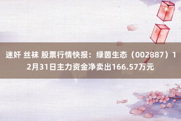 迷奸 丝袜 股票行情快报：绿茵生态（002887）12月31日主力资金净卖出166.57万元