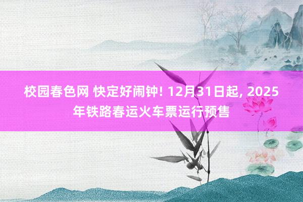 校园春色网 快定好闹钟! 12月31日起， 2025年铁路春运火车票运行预售