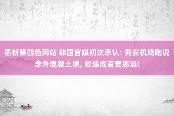 最新第四色网站 韩国官媒初次承认: 务安机场跑说念外混凝土埂， 致造成首要恶运!