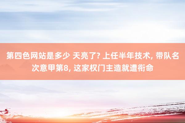 第四色网站是多少 天亮了? 上任半年技术， 带队名次意甲第8， 这家权门主造就遭衔命