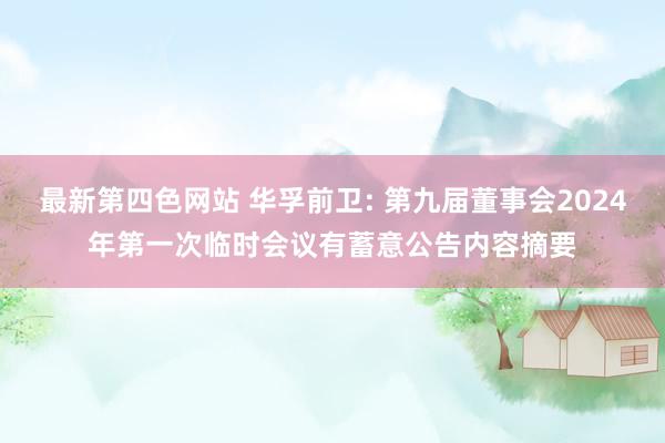 最新第四色网站 华孚前卫: 第九届董事会2024年第一次临时会议有蓄意公告内容摘要