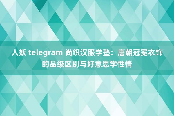 人妖 telegram 尚织汉服学塾：唐朝冠冕衣饰的品级区别与好意思学性情