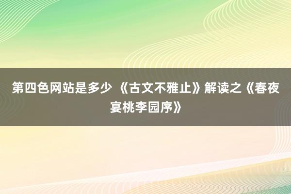 第四色网站是多少 《古文不雅止》解读之《春夜宴桃李园序》