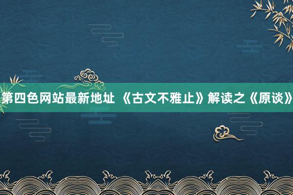 第四色网站最新地址 《古文不雅止》解读之《原谈》