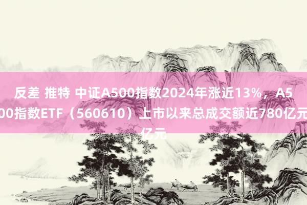 反差 推特 中证A500指数2024年涨近13%，A500指数ETF（560610）上市以来总成交额近780亿元