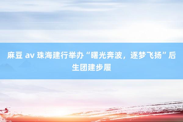 麻豆 av 珠海建行举办“曙光奔波，逐梦飞扬”后生团建步履