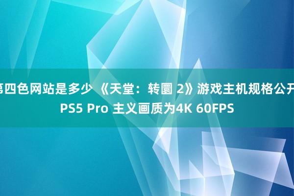 第四色网站是多少 《天堂：转圜 2》游戏主机规格公开：PS5 Pro 主义画质为4K 60FPS