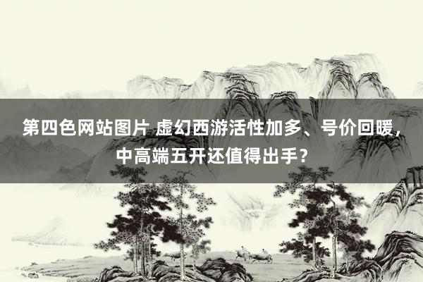 第四色网站图片 虚幻西游活性加多、号价回暖，中高端五开还值得出手？