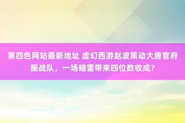 第四色网站最新地址 虚幻西游赵波策动大唐官府服战队，一场暗雷带来四位数收成？