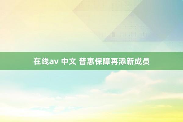 在线av 中文 普惠保障再添新成员