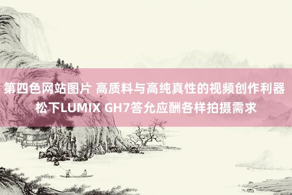 第四色网站图片 高质料与高纯真性的视频创作利器 松下LUMIX GH7答允应酬各样拍摄需求