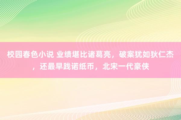 校园春色小说 业绩堪比诸葛亮，破案犹如狄仁杰，还最早践诺纸币，北宋一代豪侠