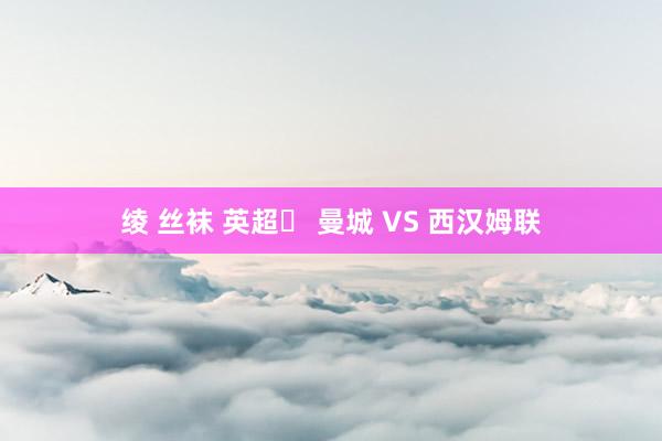 绫 丝袜 英超	 曼城 VS 西汉姆联