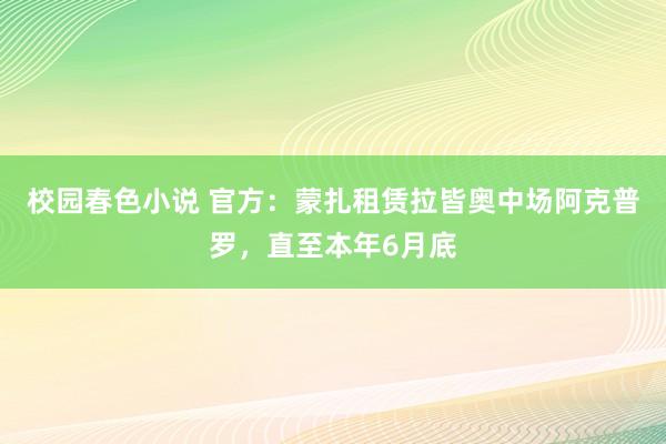 校园春色小说 官方：蒙扎租赁拉皆奥中场阿克普罗，直至本年6月底