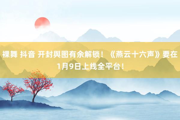 裸舞 抖音 开封舆图有余解锁！《燕云十六声》要在1月9日上线全平台！