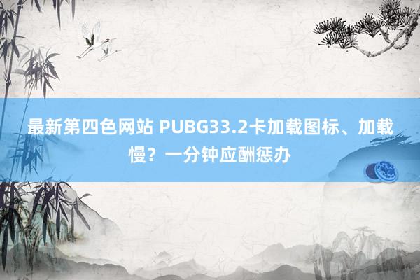 最新第四色网站 PUBG33.2卡加载图标、加载慢？一分钟应酬惩办