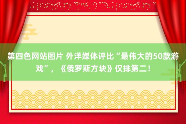 第四色网站图片 外洋媒体评比“最伟大的50款游戏”，《俄罗斯方块》仅排第二！