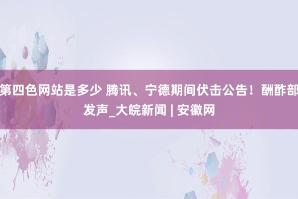 第四色网站是多少 腾讯、宁德期间伏击公告！酬酢部发声_大皖新闻 | 安徽网