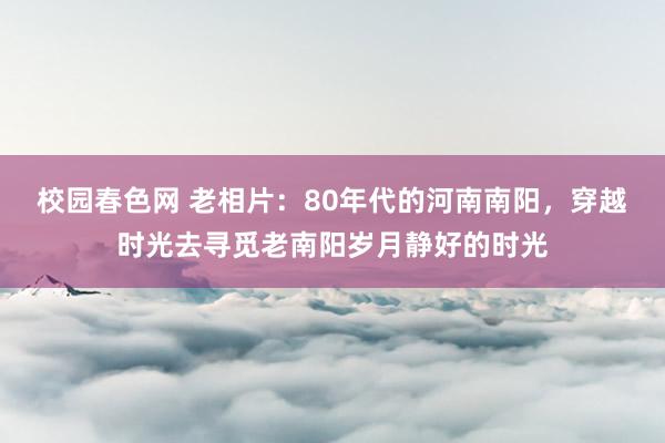 校园春色网 老相片：80年代的河南南阳，穿越时光去寻觅老南阳岁月静好的时光