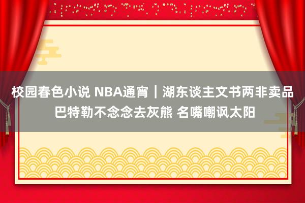 校园春色小说 NBA通宵｜湖东谈主文书两非卖品 巴特勒不念念去灰熊 名嘴嘲讽太阳