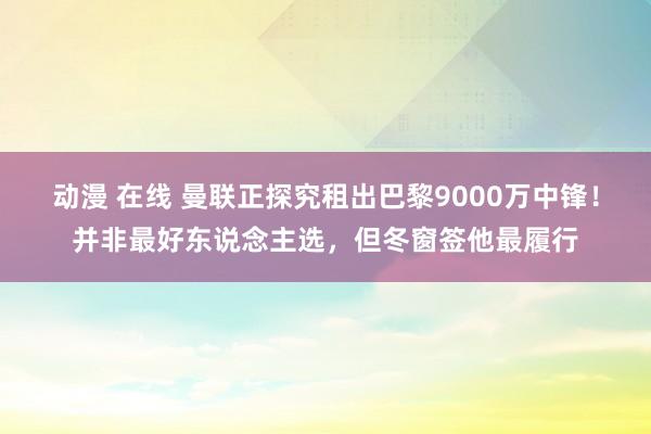 动漫 在线 曼联正探究租出巴黎9000万中锋！并非最好东说念主选，但冬窗签他最履行